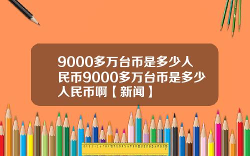 9000多万台币是多少人民币9000多万台币是多少人民币啊【新闻】