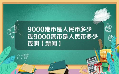 9000港币是人民币多少钱9000港币是人民币多少钱啊【新闻】