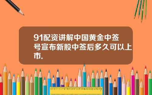 91配资讲解中国黄金中签号宣布新股中签后多久可以上市.