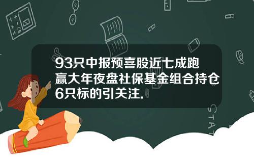 93只中报预喜股近七成跑赢大年夜盘社保基金组合持仓6只标的引关注.