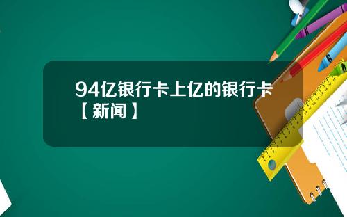 94亿银行卡上亿的银行卡【新闻】