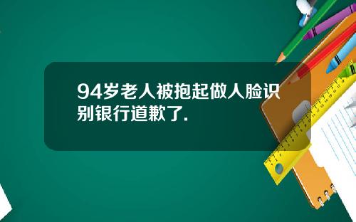 94岁老人被抱起做人脸识别银行道歉了.
