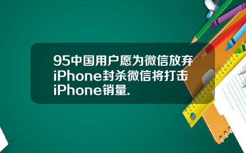 95中国用户愿为微信放弃iPhone封杀微信将打击iPhone销量.