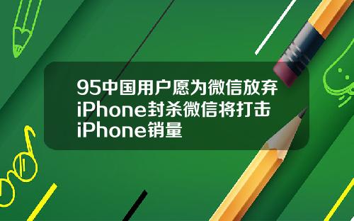 95中国用户愿为微信放弃iPhone封杀微信将打击iPhone销量