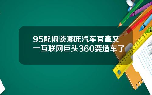 95配闲谈哪吒汽车官宣又一互联网巨头360要造车了