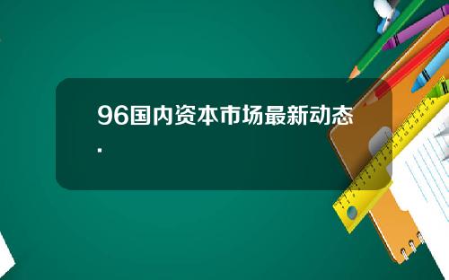 96国内资本市场最新动态.