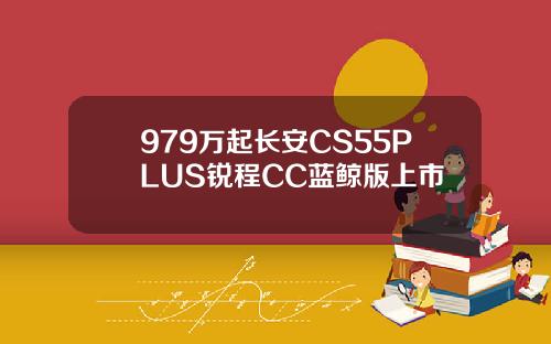 979万起长安CS55PLUS锐程CC蓝鲸版上市