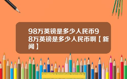 98万英镑是多少人民币98万英镑是多少人民币啊【新闻】