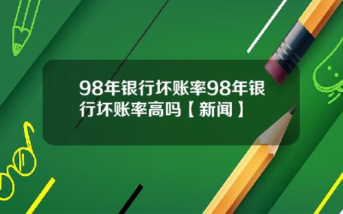 98年银行坏账率98年银行坏账率高吗【新闻】