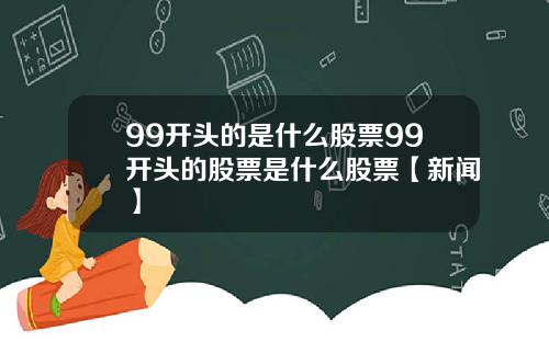 99开头的是什么股票99开头的股票是什么股票【新闻】