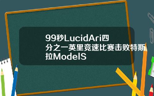99秒LucidAri四分之一英里竞速比赛击败特斯拉ModelS