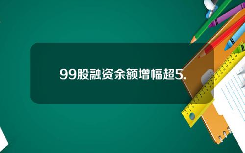 99股融资余额增幅超5.