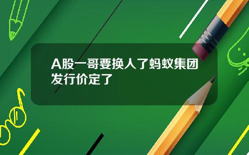 A股一哥要换人了蚂蚁集团发行价定了