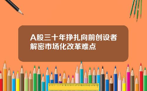 A股三十年挣扎向前创设者解密市场化改革难点