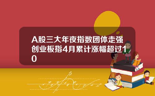 A股三大年夜指数团体走强创业板指4月累计涨幅超过10