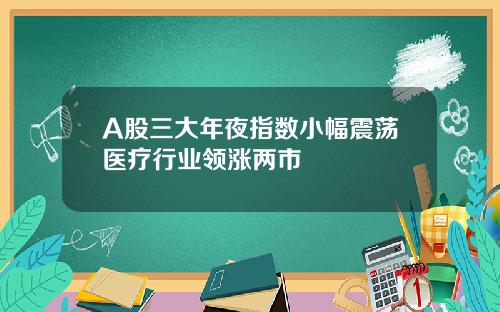 A股三大年夜指数小幅震荡医疗行业领涨两市