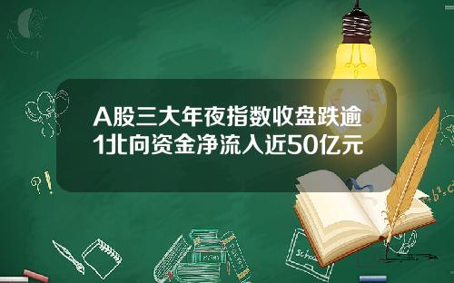 A股三大年夜指数收盘跌逾1北向资金净流入近50亿元