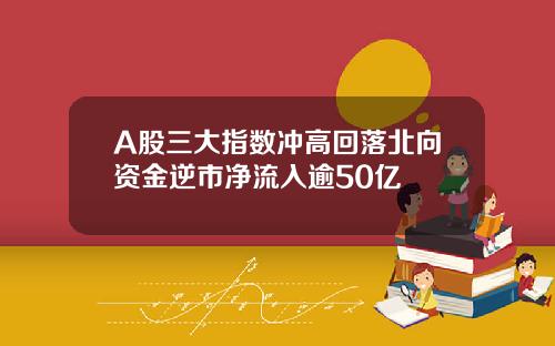 A股三大指数冲高回落北向资金逆市净流入逾50亿