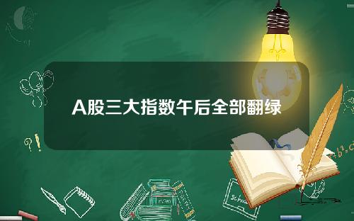 A股三大指数午后全部翻绿