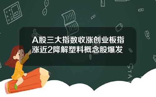A股三大指数收涨创业板指涨近2降解塑料概念股爆发