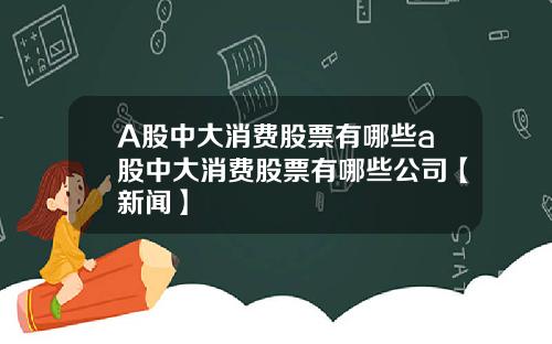 A股中大消费股票有哪些a股中大消费股票有哪些公司【新闻】