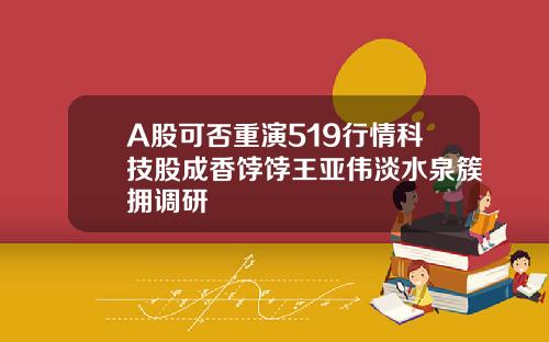 A股可否重演519行情科技股成香饽饽王亚伟淡水泉簇拥调研