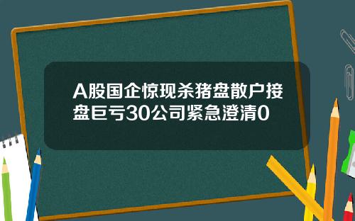 A股国企惊现杀猪盘散户接盘巨亏30公司紧急澄清0
