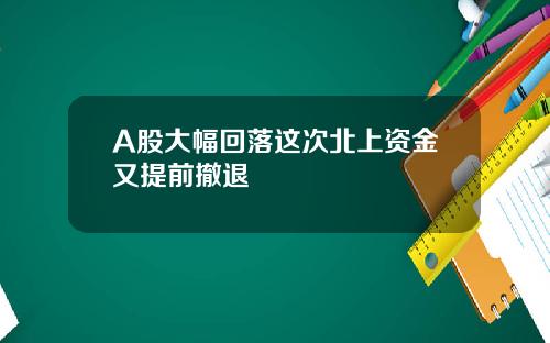 A股大幅回落这次北上资金又提前撤退