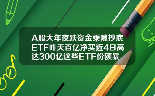 A股大年夜跌资金乘隙抄底ETF昨天百亿净买近4日高达300亿这些ETF份额暴增