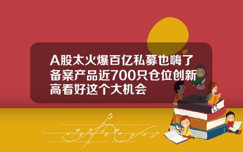 A股太火爆百亿私募也嗨了备案产品近700只仓位创新高看好这个大机会
