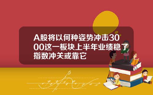 A股将以何种姿势冲击3000这一板块上半年业绩稳了指数冲关或靠它