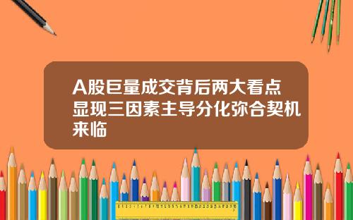 A股巨量成交背后两大看点显现三因素主导分化弥合契机来临