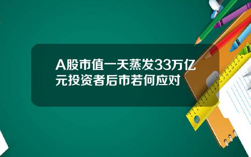 A股市值一天蒸发33万亿元投资者后市若何应对