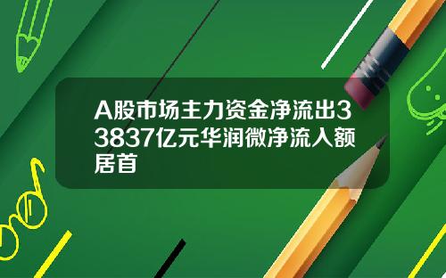 A股市场主力资金净流出33837亿元华润微净流入额居首