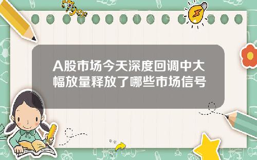 A股市场今天深度回调中大幅放量释放了哪些市场信号