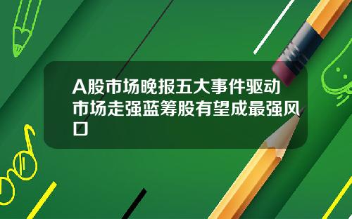 A股市场晚报五大事件驱动市场走强蓝筹股有望成最强风口