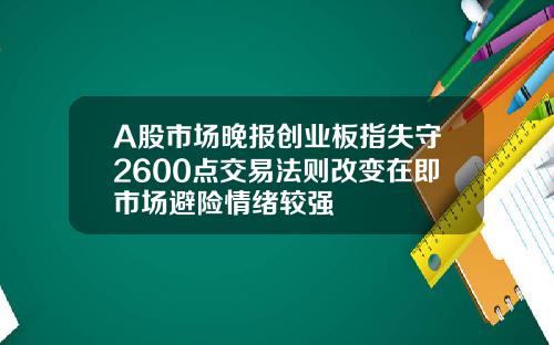 A股市场晚报创业板指失守2600点交易法则改变在即市场避险情绪较强