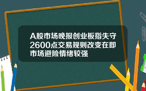 A股市场晚报创业板指失守2600点交易规则改变在即市场避险情绪较强