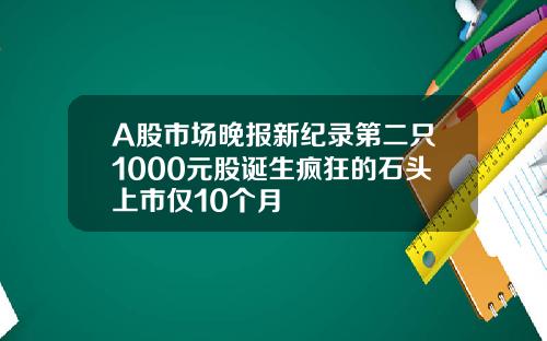 A股市场晚报新纪录第二只1000元股诞生疯狂的石头上市仅10个月