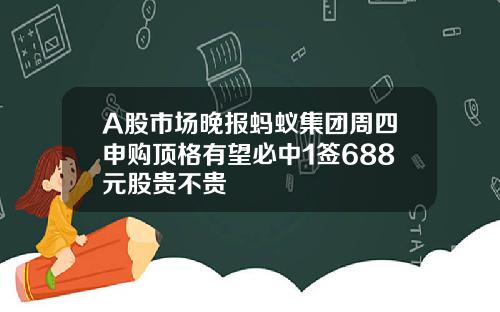 A股市场晚报蚂蚁集团周四申购顶格有望必中1签688元股贵不贵