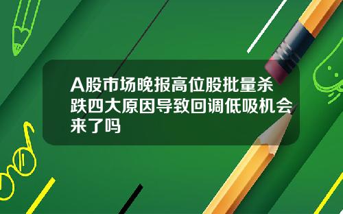 A股市场晚报高位股批量杀跌四大原因导致回调低吸机会来了吗