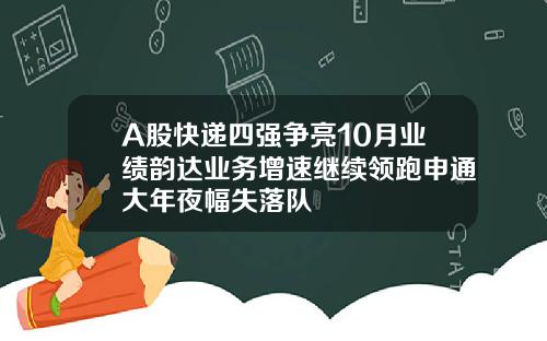 A股快递四强争亮10月业绩韵达业务增速继续领跑申通大年夜幅失落队