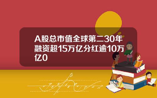 A股总市值全球第二30年融资超15万亿分红逾10万亿0