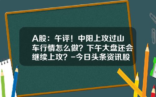 A股：午评！中阳上攻过山车行情怎么做？下午大盘还会继续上攻？-今日头条资讯股票行情查询