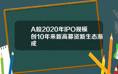 A股2020年IPO规模创10年来新高募资新生态渐成