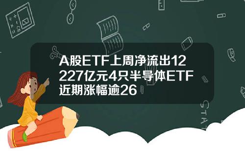 A股ETF上周净流出12227亿元4只半导体ETF近期涨幅逾26
