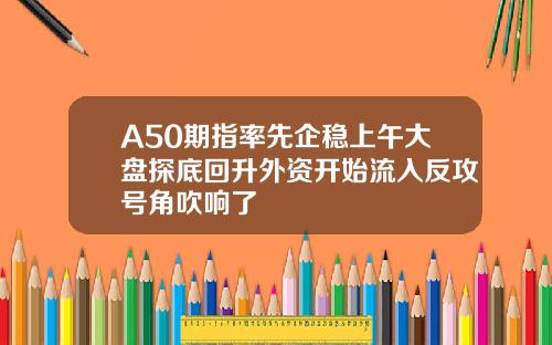 A50期指率先企稳上午大盘探底回升外资开始流入反攻号角吹响了
