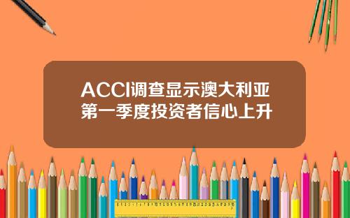 ACCI调查显示澳大利亚第一季度投资者信心上升