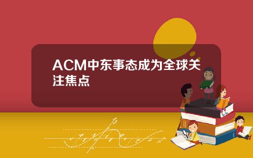 ACM中东事态成为全球关注焦点