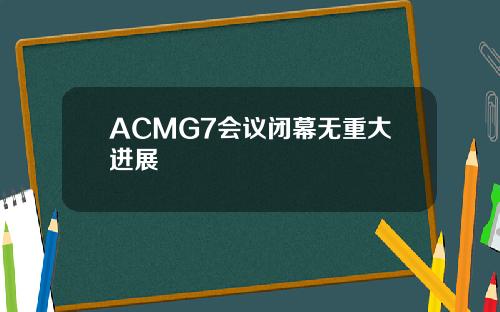 ACMG7会议闭幕无重大进展